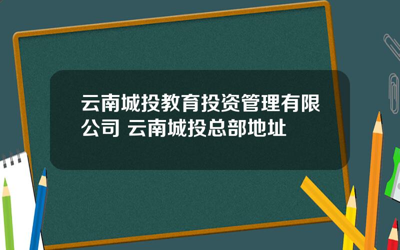 云南城投教育投资管理有限公司 云南城投总部地址